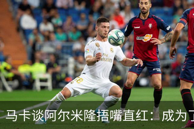 马卡谈阿尔米隆捂嘴直红：成为了触发“维尼修斯规则”的第一人